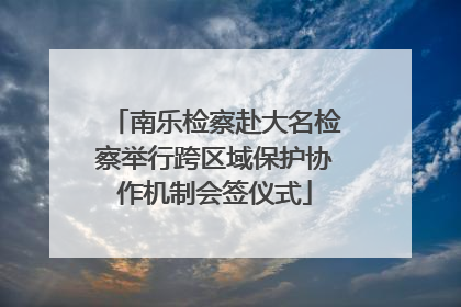 南乐检察赴大名检察举行跨区域保护协作机制会签仪式