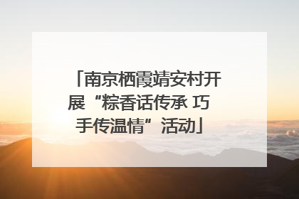 南京栖霞靖安村开展“粽香话传承 巧手传温情”活动