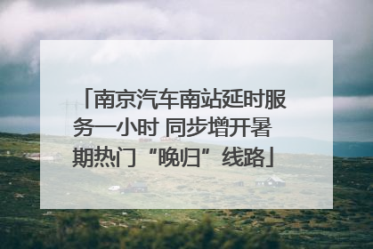 南京汽车南站延时服务一小时 同步增开暑期热门“晚归”线路