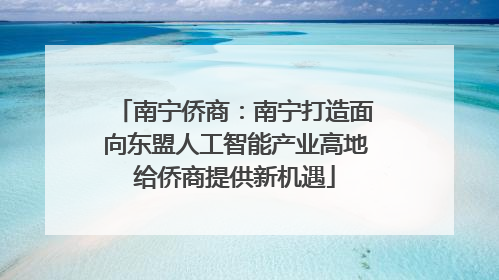 南宁侨商：南宁打造面向东盟人工智能产业高地给侨商提供新机遇