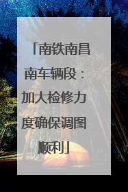 南铁南昌南车辆段：加大检修力度确保调图顺利