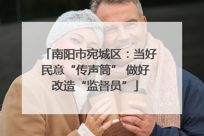 南阳市宛城区：当好民意“传声筒” 做好改造“监督员”
