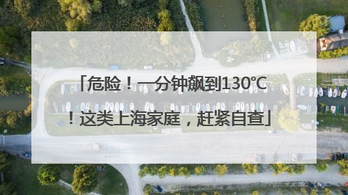 危险！一分钟飙到130℃！这类上海家庭，赶紧自查