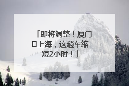 即将调整！厦门⇌上海，这趟车缩短2小时！
