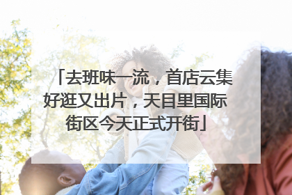 去班味一流，首店云集好逛又出片，天目里国际街区今天正式开街