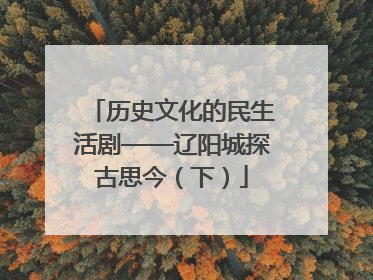 历史文化的民生活剧——辽阳城探古思今（下）