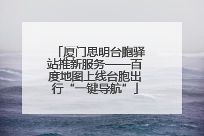 厦门思明台胞驿站推新服务——百度地图上线台胞出行“一键导航”