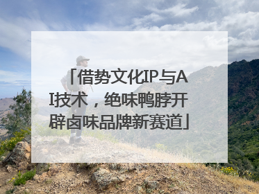 借势文化IP与AI技术，绝味鸭脖开辟卤味品牌新赛道