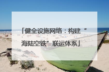 健全设施网络：构建“海陆空铁”联运体系
