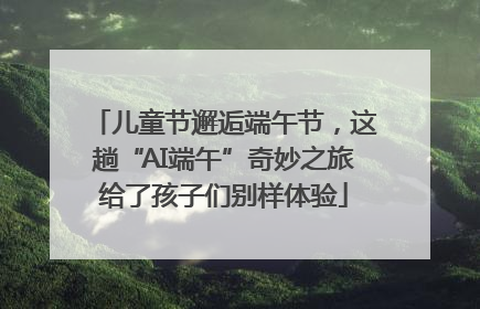 儿童节邂逅端午节，这趟“AI端午”奇妙之旅给了孩子们别样体验