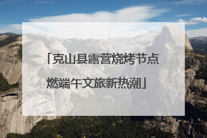 克山县露营烧烤节点燃端午文旅新热潮