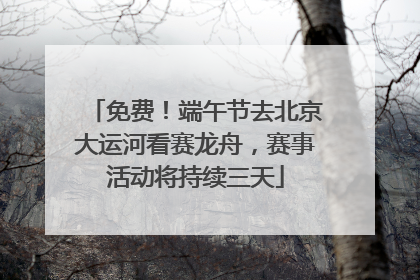 免费！端午节去北京大运河看赛龙舟，赛事活动将持续三天