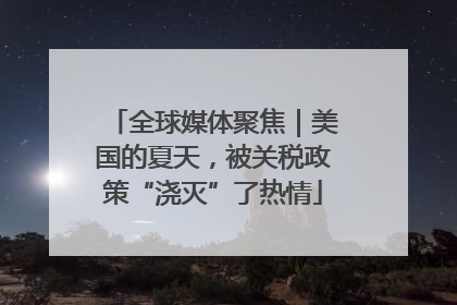 全球媒体聚焦｜美国的夏天，被关税政策“浇灭”了热情