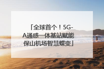 全球首个！5G-A通感一体基站赋能保山机场智慧蝶变