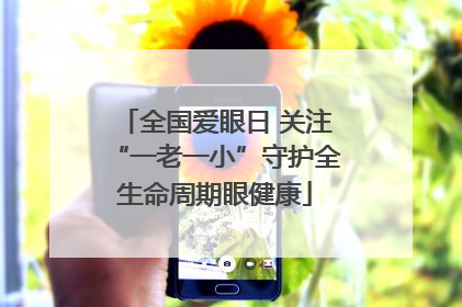 全国爱眼日 关注“一老一小”守护全生命周期眼健康