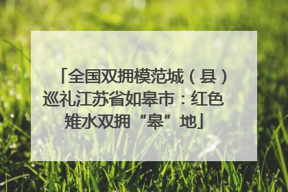 全国双拥模范城（县）巡礼江苏省如皋市：红色雉水双拥“皋”地