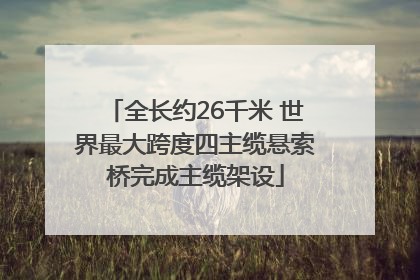 全长约26千米 世界最大跨度四主缆悬索桥完成主缆架设