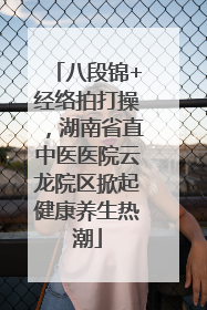 八段锦+经络拍打操，湖南省直中医医院云龙院区掀起健康养生热潮