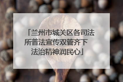 兰州市城关区各司法所普法宣传双管齐下 法治精神润民心