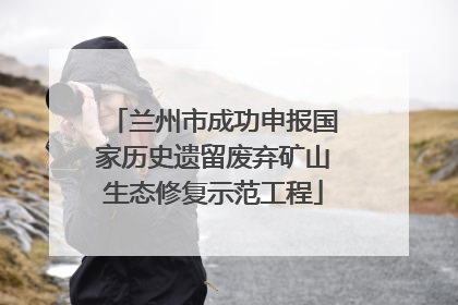 兰州市成功申报国家历史遗留废弃矿山生态修复示范工程