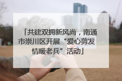 共建双拥新风尚，南通市崇川区开展“爱心剪发 情暖老兵”活动