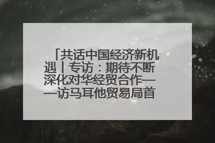 共话中国经济新机遇丨专访：期待不断深化对华经贸合作——访马耳他贸易局首席执行官布蒂吉格