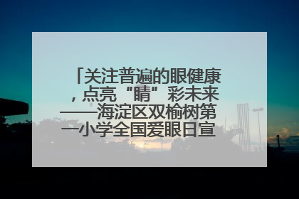 关注普遍的眼健康，点亮“睛”彩未来——海淀区双榆树第一小学全国爱眼日宣传教育活动