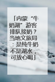 内蒙“牛奶湖”游客排队接奶？当地文旅局：是纯牛奶不是湖水，可放心喝