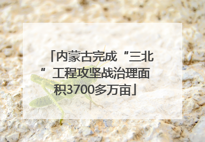 内蒙古完成“三北”工程攻坚战治理面积3700多万亩