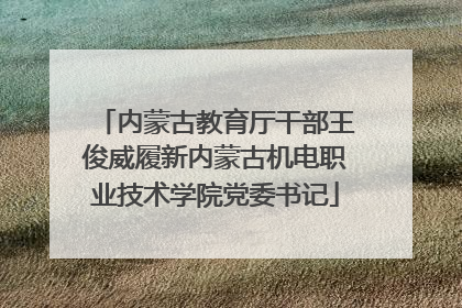 内蒙古教育厅干部王俊威履新内蒙古机电职业技术学院党委书记