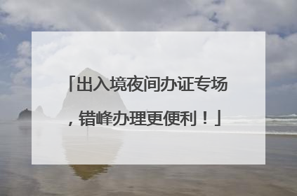 出入境夜间办证专场，错峰办理更便利！