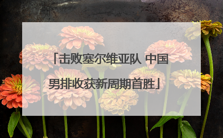 击败塞尔维亚队 中国男排收获新周期首胜