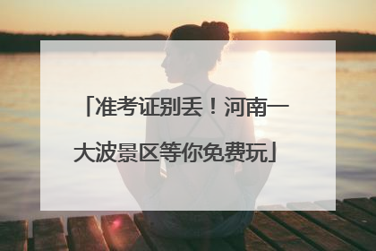 准考证别丢！河南一大波景区等你免费玩