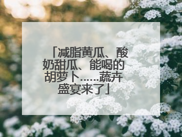 减脂黄瓜、酸奶甜瓜、能喝的胡萝卜……蔬卉盛宴来了