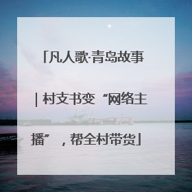 凡人歌·青岛故事｜村支书变“网络主播”，帮全村带货