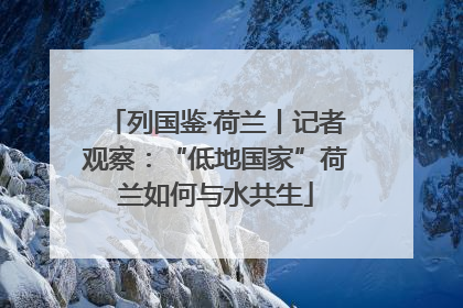 列国鉴·荷兰丨记者观察：“低地国家”荷兰如何与水共生