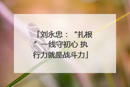 刘永忠：“扎根”一线守初心 执行力就是战斗力