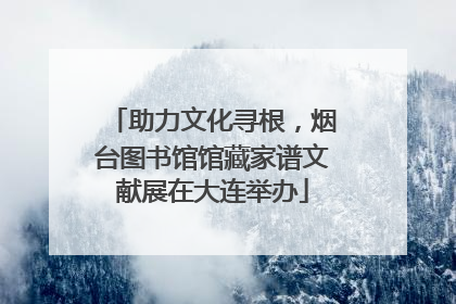 助力文化寻根，烟台图书馆馆藏家谱文献展在大连举办