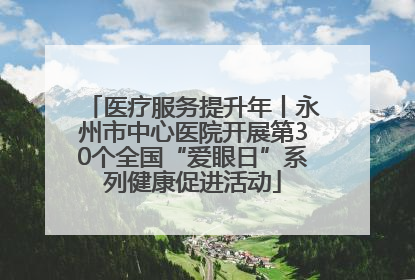 医疗服务提升年丨永州市中心医院开展第30个全国“爱眼日”系列健康促进活动