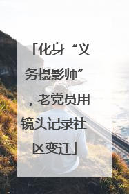 化身“义务摄影师”，老党员用镜头记录社区变迁