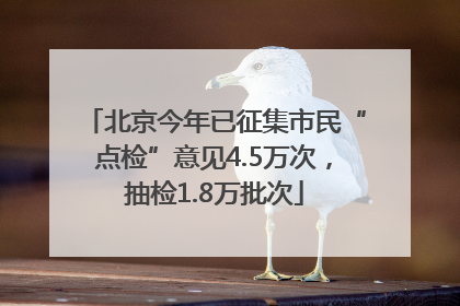 北京今年已征集市民“点检”意见4.5万次，抽检1.8万批次