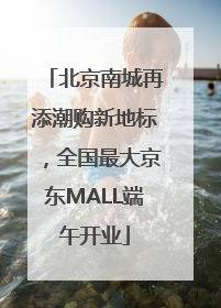 北京南城再添潮购新地标，全国最大京东MALL端午开业