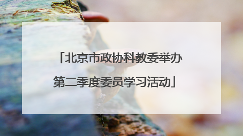 北京市政协科教委举办第二季度委员学习活动