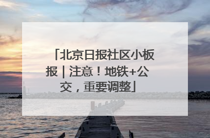 北京日报社区小板报｜注意！地铁+公交，重要调整