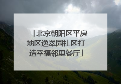 北京朝阳区平房地区逸翠园社区打造幸福邻里餐厅