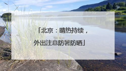 北京：晴热持续，外出注意防暑防晒