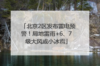 北京2区发布雷电预警！局地雷雨+6、7级大风或小冰雹