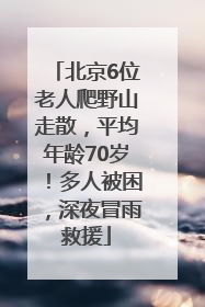 北京6位老人爬野山走散，平均年龄70岁！多人被困，深夜冒雨救援