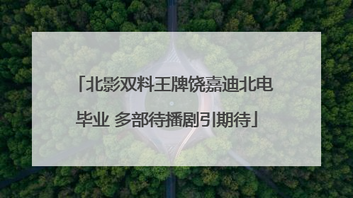 北影双料王牌饶嘉迪北电毕业 多部待播剧引期待