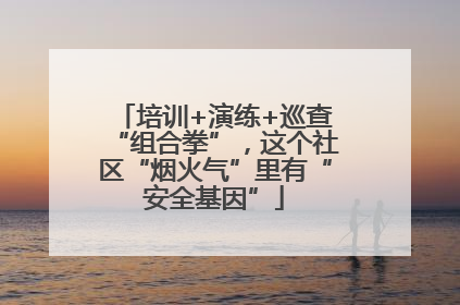 培训+演练+巡查“组合拳”，这个社区“烟火气”里有“安全基因”